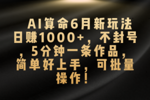 AI算命6月新玩法，日赚1000+，不封号，5分钟一条作品