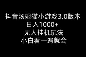 抖音汤姆猫小游戏3.0版本 ,日入1000+,无人玩法,小白看一遍就会