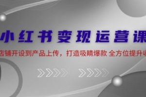小红书变现运营课：从店铺开设到产品上传，打造吸睛爆款 全方位提升收入