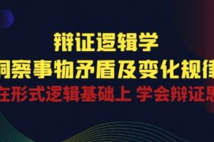 辩证 逻辑学 | 洞察 事物矛盾及变化规律 在形式逻辑基础上 学会辩证思维
