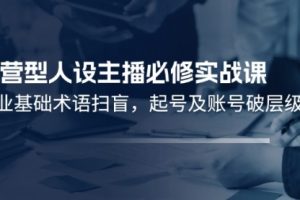 运营型·人设主播必修实战课：行业基础术语扫盲，起号及账号破层级