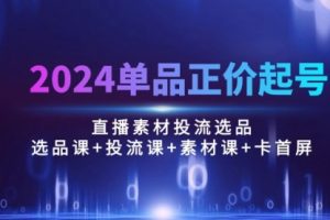 2024单品正价起号，直播素材投流选品：选品课+投流课+素材课+卡首屏/100节