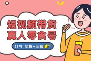 短视频带货&真人零食号：更全面的零食带货教程：21节 实操+运营