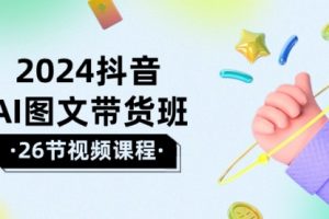 2024抖音AI图文带货班：在这个赛道上 乘风破浪 拿到好效果（26节课）