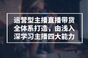 运营型 主播直播带货全体系打造，由浅入深学习主播四大能力