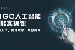 AIGC 人工智能全能实操课：用AI工作，提升效率，帮你赚钱