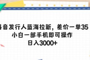 抖音发行人蓝海拉新，差价一单35，小白一部手机即可操作，日入3000+