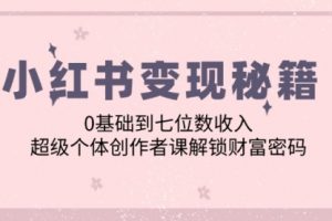 小红书变现秘籍：0基础到七位数收入，超级个体创作者课解锁财富密码
