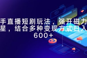 快手直播短剧玩法，强开磁力聚星，结合多种变现方式日入600+