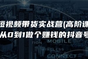 短视频带货实战营(高阶课)，从0到1做个赚钱的抖音号