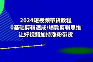 2024短视频带货教程：0基础剪辑速成/爆款剪辑思维/让好视频加持涨粉带货
