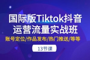 国际版Tiktok抖音运营流量实战班：账号定位/作品发布/热门推送/等等-13节