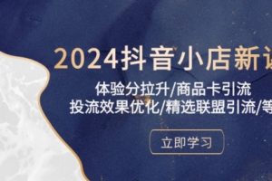 2024抖音小店新课，体验分拉升/商品卡引流/投流效果优化/精选联盟引流/等
