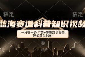 蓝海赛道科普知识类视频，一分钟一条， 广告+带货双份收益，轻松日入300+