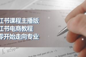 小红书课程主播版，小红书电商教程，从零开始走向专业