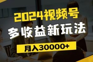 2024视频号多收益新玩法，每天5分钟，月入3w+