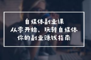 自媒体-副业课，从0开始，玩转自媒体——你的副业赚钱指南