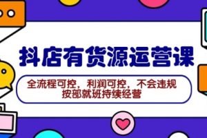 2024抖店有货源运营课：全流程可控，利润可控，不会违规，按部就班持续经营