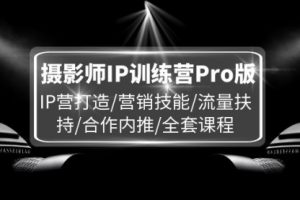 摄影师IP训练营Pro版，IP营打造/营销技能/流量扶持/合作内推/全套课程