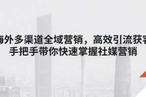 海外多渠道 全域营销，高效引流获客，手把手带你快速掌握社媒营销