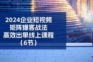 2024企业-短视频-矩阵 爆客战法，高效出单线上课程