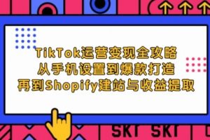 TikTok运营变现全攻略：从手机设置到爆款打造，再到Shopify建站与收益提取