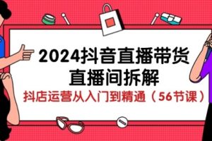 2024抖音直播带货-直播间拆解：抖店运营从入门到精通（56节课）