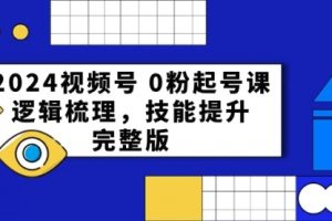 2024视频号 0粉起号课，逻辑梳理，技能提升，完整版