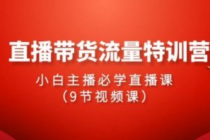 2024直播带货流量特训营，小白主播必学直播课（9节视频课）