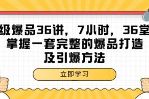超级爆品-36讲，7小时，36堂课，掌握一套完整的爆品打造及引爆方法