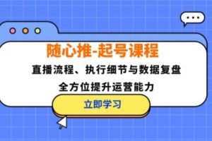 随心推-起号课程：直播流程、执行细节与数据复盘，全方位提升运营能力