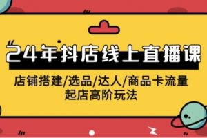 2024年抖店线上直播课，店铺搭建/选品/达人/商品卡流量/起店高阶玩法