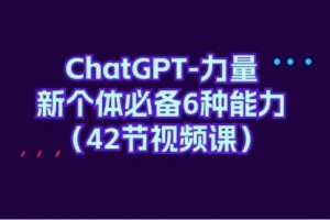 ChatGPT-力量 新个体必备6种能力（42节视频课）