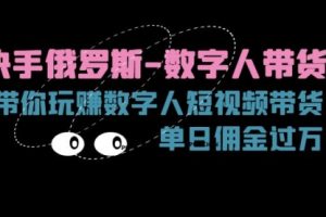 快手俄罗斯-数字人带货，带你玩赚数字人短视频带货，单日佣金过万