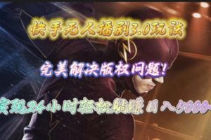 快手无人播剧3.0玩法，完美解决版权问题，实现24小时轻松躺赚日入5000+