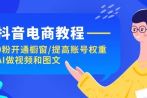 抖音电商教程：0粉开通橱窗/提高账号权重/AI做视频和图文