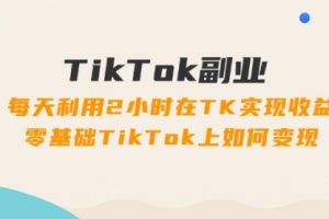 TikTok副业：每天利用2小时在TK实现收益，零基础TikTok上如何变现