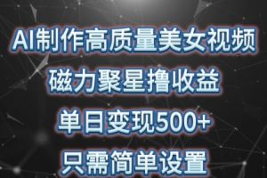 AI制作高质量美女视频，磁力聚星撸收益，单日变现500+