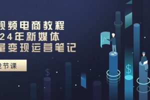 短视频电商教程：2024年新媒体流量变现运营笔记