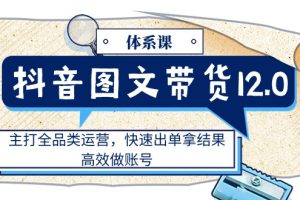 抖音图文带货12.0体系课，主打全品类运营，快速出单拿结果