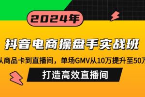 抖音电商操盘手实战班：从商品卡到直播间，单场GMV从10万提升至50万