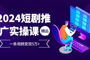2024最火爆的项目短剧推广实操课 一条视频变现5万+