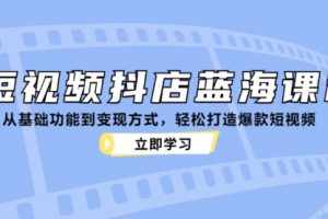 短视频抖店蓝海课程：从基础功能到变现方式，轻松打造爆款短视频