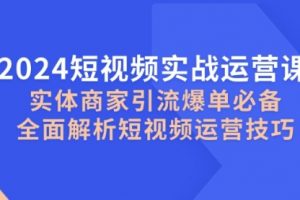 2024短视频实战运营课，实体商家引流爆单必备，全面解析短视频运营技巧