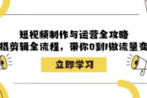 短视频制作与运营全攻略：拍摄剪辑全流程，带你0到1做流量变现