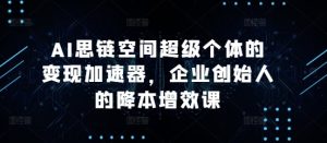 AI 思链空间：超级个体与企业降本增效变现加速课