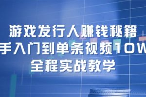 游戏发行人赚钱秘籍：新手入门到单条视频10W+ ，全程实战教学