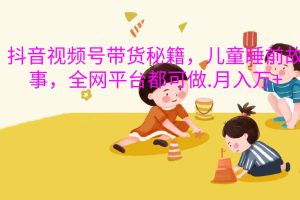 抖音视频号带货风口：靠儿童睡前故事，轻松在家赚万元