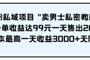 男粉私域项目 “卖男士私密教程” 每一单收益达99元一天售出20单