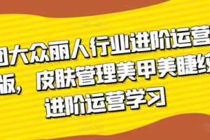 美团大众-丽人行业 进阶运营课3.0版，皮肤管理美甲美睫纹眉进阶运营学习